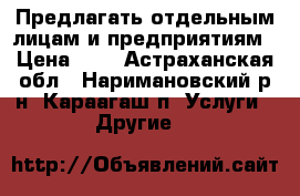  Предлагать отдельным лицам и предприятиям › Цена ­ 1 - Астраханская обл., Наримановский р-н, Караагаш п. Услуги » Другие   